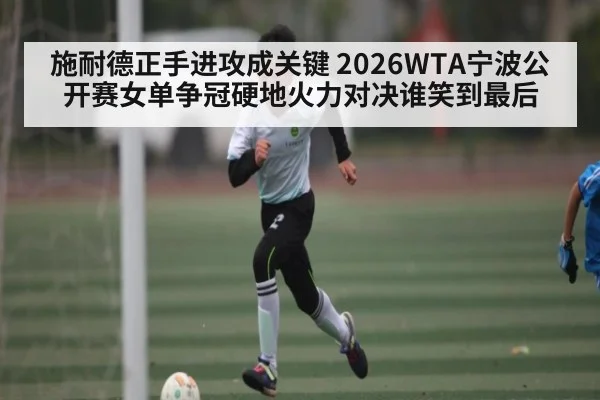施耐德正手进攻成关键 2026WTA宁波公开赛女单争冠硬地火力对决谁笑到最后