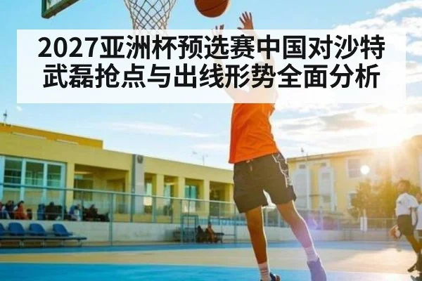 2027亚洲杯预选赛中国对沙特武磊抢点与出线形势全面分析