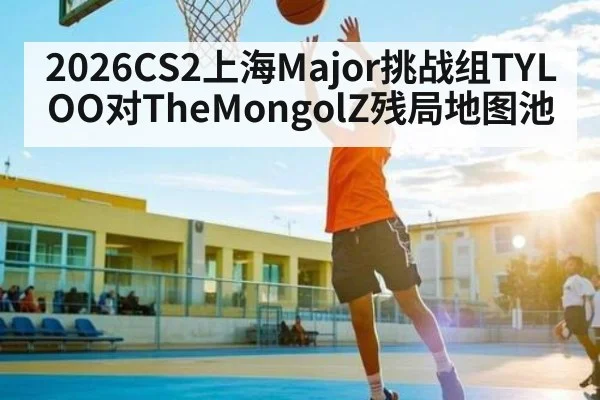 2026CS2上海Major挑战组TYLOO对TheMongolZ残局地图池