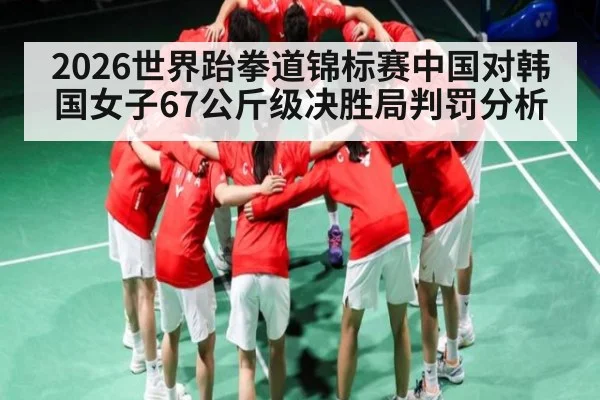 2026世界跆拳道锦标赛中国对韩国女子67公斤级决胜局判罚分析