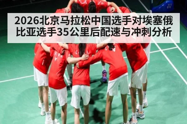 2026北京马拉松中国选手对埃塞俄比亚选手35公里后配速与冲刺分析